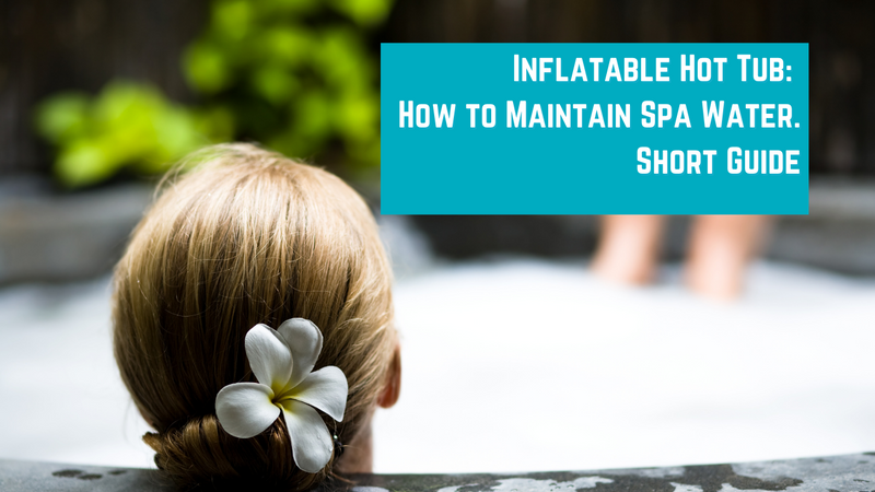 Inflatable Hot Tub: How to Maintain Spa Water. Short Guide