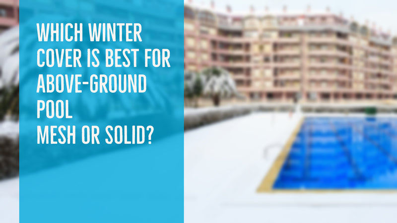 Which Winter Cover is Best for Above-Ground Pool - Mesh or Solid?